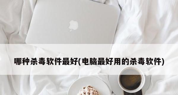 选择合适的电脑杀毒软件保护您的设备安全（如何选择合适的电脑杀毒软件及推荐几款常用软件）